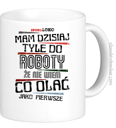 Mam dzisiaj tyle do roboty że nie wiem co olać jako pierwsze - Kubek ceramiczny 