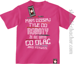 Mam dzisiaj tyle do roboty że nie wiem co olać jako pierwsze - Koszulka dziecięca fuchsia 