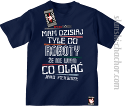 Mam dzisiaj tyle do roboty że nie wiem co olać jako pierwsze - Koszulka dziecięca granat